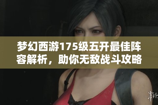 梦幻西游175级五开最佳阵容解析，助你无敌战斗攻略分享