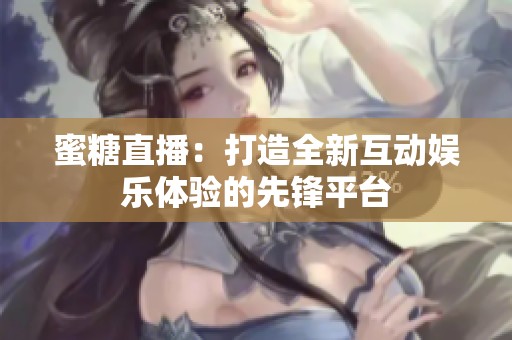蜜糖直播：打造全新互动娱乐体验的先锋平台
