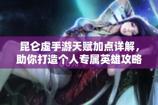 昆仑虚手游天赋加点详解，助你打造个人专属英雄攻略
