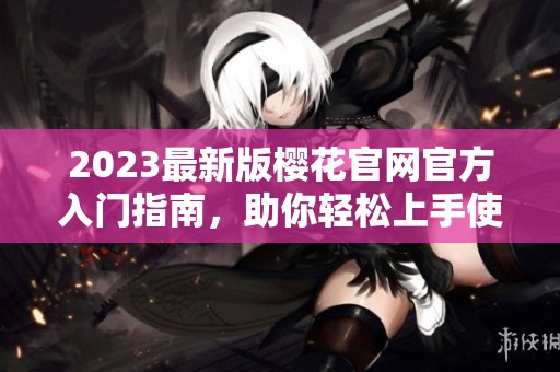 2023最新版樱花官网官方入门指南，助你轻松上手使用