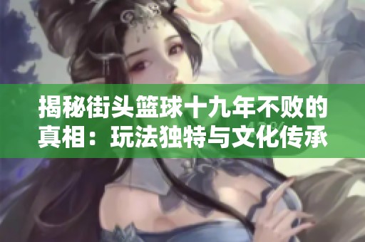 揭秘街头篮球十九年不败的真相：玩法独特与文化传承的奥秘