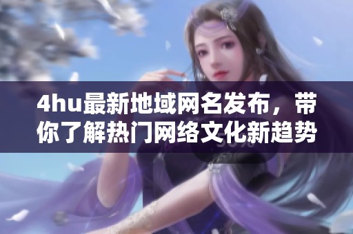 4hu最新地域网名发布，带你了解热门网络文化新趋势