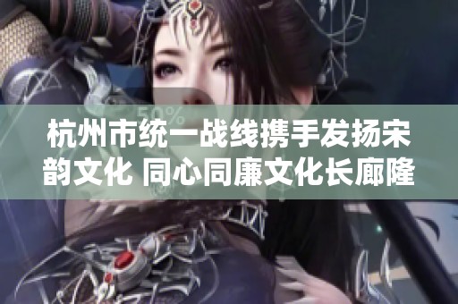 杭州市统一战线携手发扬宋韵文化 同心同廉文化长廊隆重揭牌