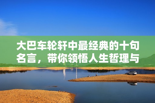 大巴车轮轩中最经典的十句名言，带你领悟人生哲理与感动