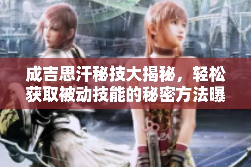 成吉思汗秘技大揭秘，轻松获取被动技能的秘密方法曝光！