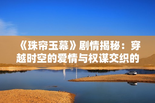 《珠帘玉幕》剧情揭秘：穿越时空的爱情与权谋交织的史诗之旅