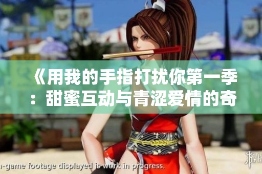 《用我的手指打扰你第一季：甜蜜互动与青涩爱情的奇妙旅程》