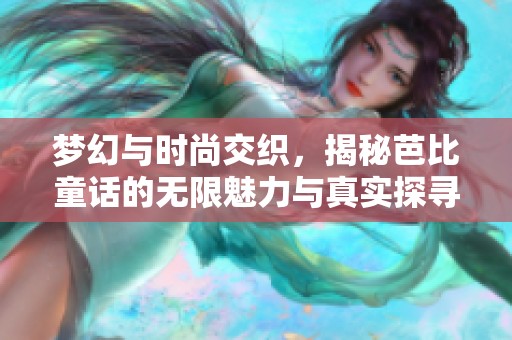 梦幻与时尚交织，揭秘芭比童话的无限魅力与真实探寻