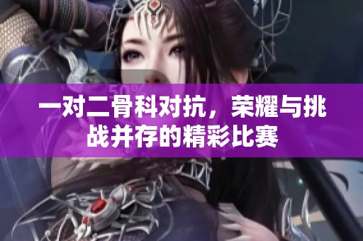 一对二骨科对抗，荣耀与挑战并存的精彩比赛