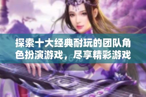 探索十大经典耐玩的团队角色扮演游戏，尽享精彩游戏体验！