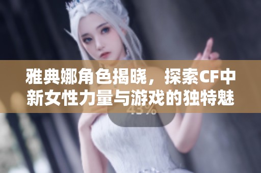 雅典娜角色揭晓，探索CF中新女性力量与游戏的独特魅力
