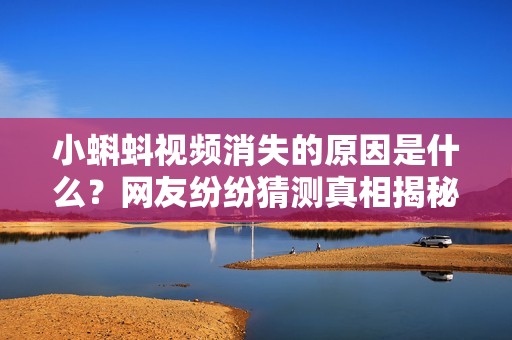 小蝌蚪视频消失的原因是什么？网友纷纷猜测真相揭秘