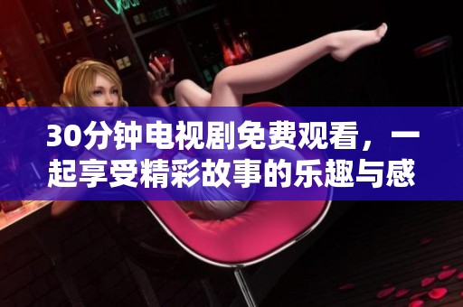 30分钟电视剧免费观看，一起享受精彩故事的乐趣与感动