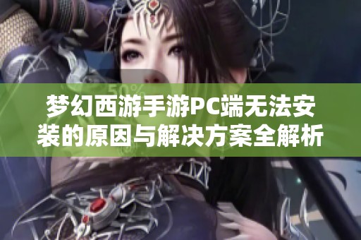 梦幻西游手游PC端无法安装的原因与解决方案全解析