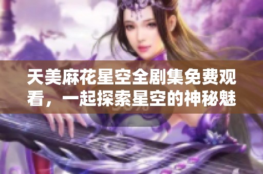 天美麻花星空全剧集免费观看，一起探索星空的神秘魅力！