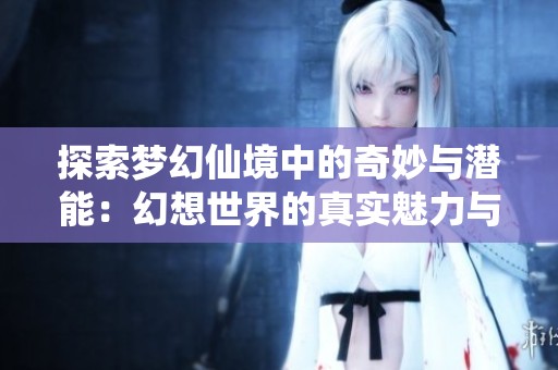 探索梦幻仙境中的奇妙与潜能：幻想世界的真实魅力与意义