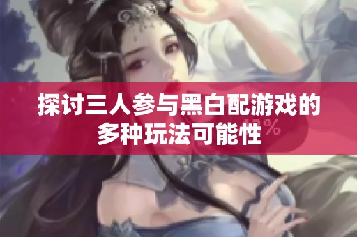 探讨三人参与黑白配游戏的多种玩法可能性