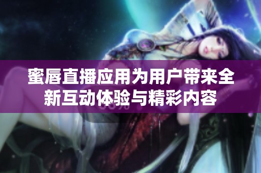蜜唇直播应用为用户带来全新互动体验与精彩内容