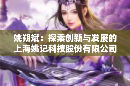 姚朔斌：探索创新与发展的上海姚记科技股份有限公司领导者简介