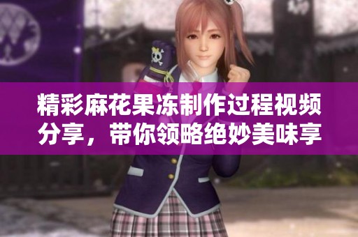 精彩麻花果冻制作过程视频分享，带你领略绝妙美味享受！