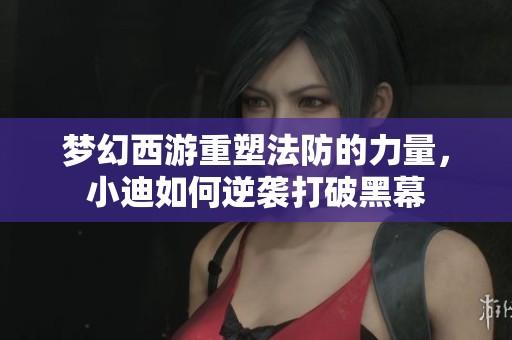 梦幻西游重塑法防的力量，小迪如何逆袭打破黑幕