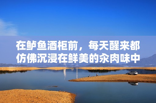 在鲈鱼酒柜前，每天醒来都仿佛沉浸在鲜美的汆肉味中