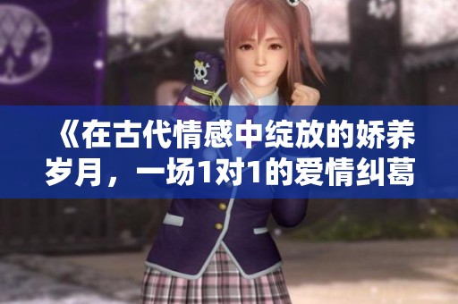 《在古代情感中绽放的娇养岁月，一场1对1的爱情纠葛》