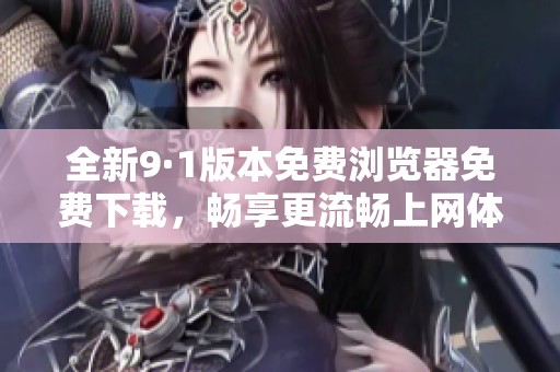 全新9·1版本免费浏览器免费下载，畅享更流畅上网体验