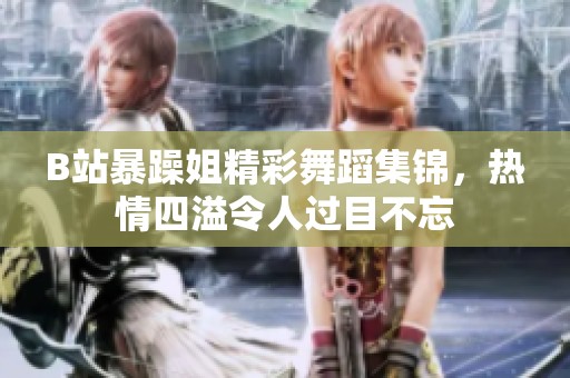 B站暴躁姐精彩舞蹈集锦，热情四溢令人过目不忘