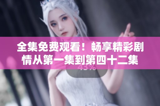 全集免费观看！畅享精彩剧情从第一集到第四十二集