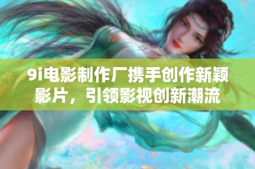 9i电影制作厂携手创作新颖影片，引领影视创新潮流