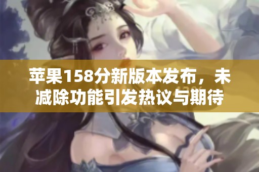 苹果158分新版本发布，未减除功能引发热议与期待