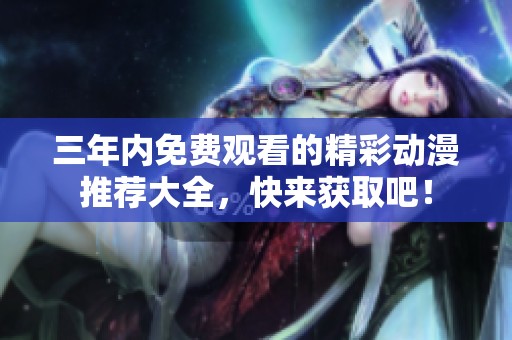 三年内免费观看的精彩动漫推荐大全，快来获取吧！