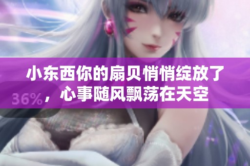 小东西你的扇贝悄悄绽放了，心事随风飘荡在天空