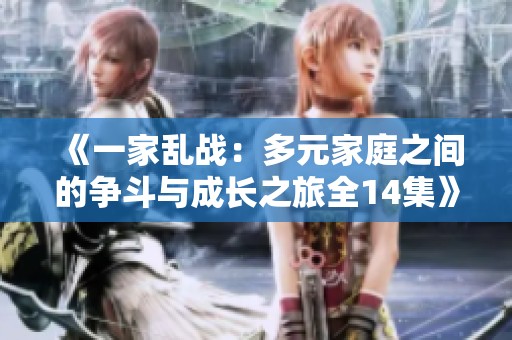《一家乱战：多元家庭之间的争斗与成长之旅全14集》