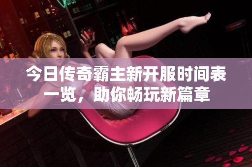今日传奇霸主新开服时间表一览，助你畅玩新篇章