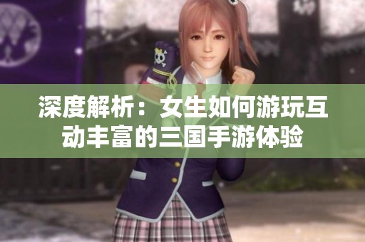 深度解析：女生如何游玩互动丰富的三国手游体验