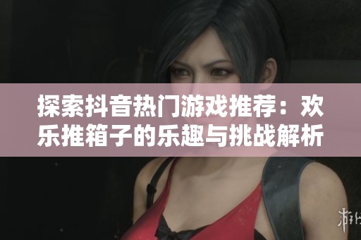 探索抖音热门游戏推荐：欢乐推箱子的乐趣与挑战解析
