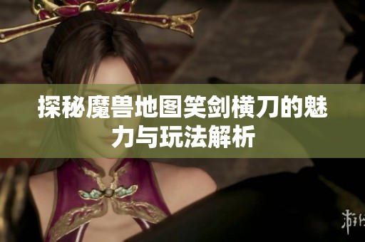 探秘魔兽地图笑剑横刀的魅力与玩法解析
