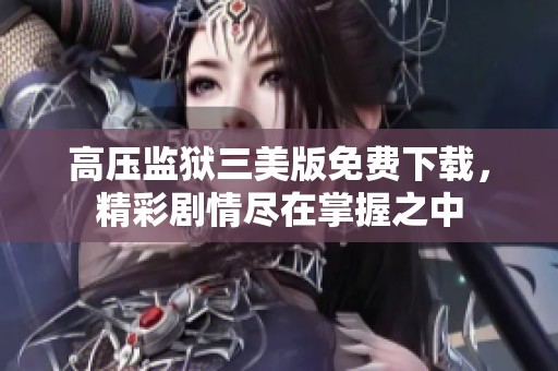 高压监狱三美版免费下载，精彩剧情尽在掌握之中