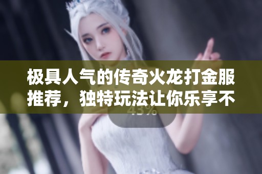 极具人气的传奇火龙打金服推荐，独特玩法让你乐享不停