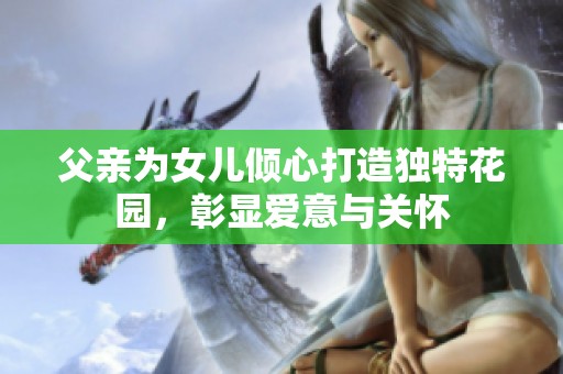 父亲为女儿倾心打造独特花园，彰显爱意与关怀