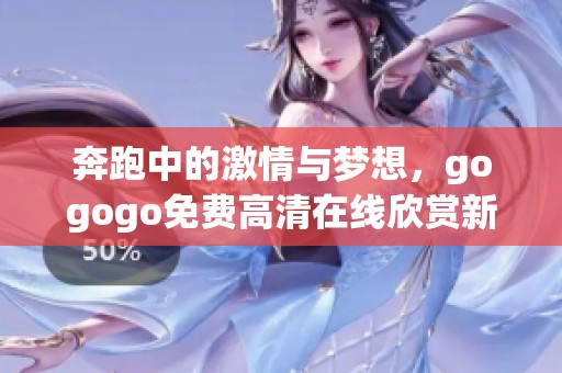奔跑中的激情与梦想，gogogo免费高清在线欣赏新体验