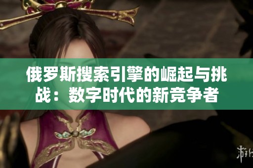 俄罗斯搜索引擎的崛起与挑战：数字时代的新竞争者
