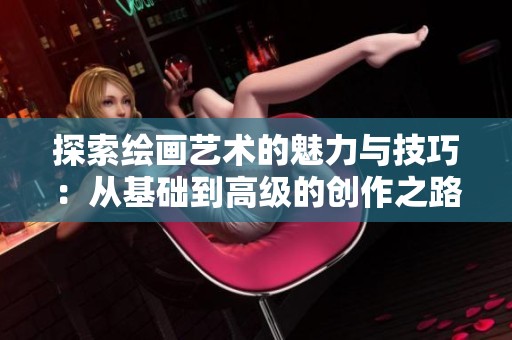 探索绘画艺术的魅力与技巧：从基础到高级的创作之路