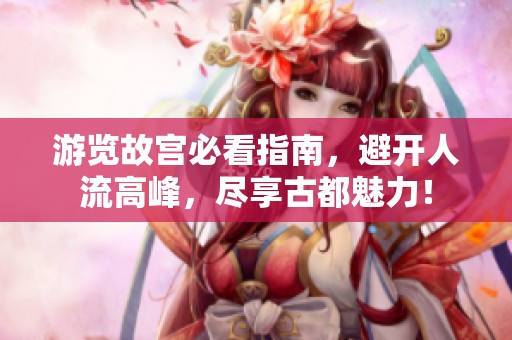 游览故宫必看指南，避开人流高峰，尽享古都魅力！