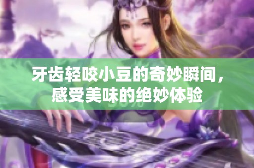 牙齿轻咬小豆的奇妙瞬间，感受美味的绝妙体验