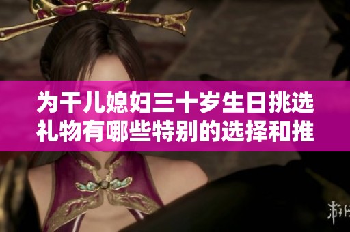 为干儿媳妇三十岁生日挑选礼物有哪些特别的选择和推荐