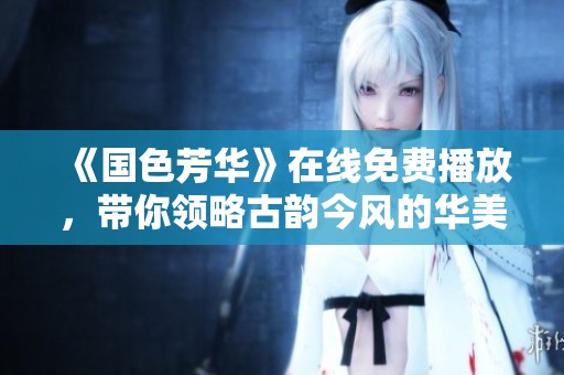 《国色芳华》在线免费播放，带你领略古韵今风的华美传奇