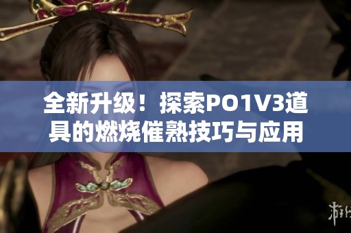 全新升级！探索PO1V3道具的燃烧催熟技巧与应用